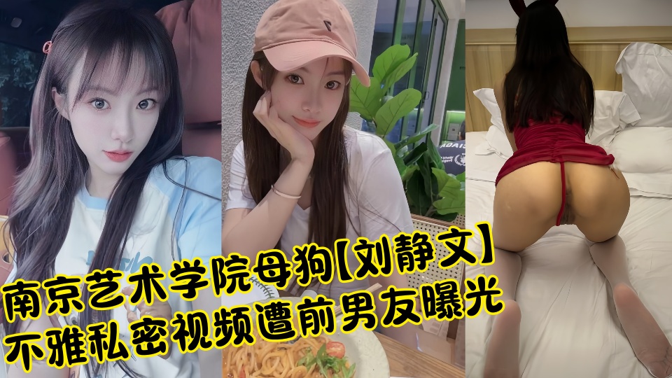 南京艺术学院母狗【刘静文】不雅私密视频遭前男友曝光！！